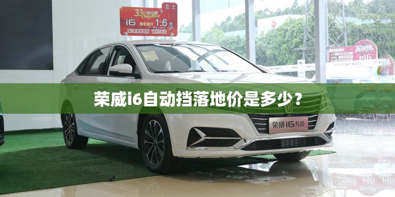 荣威i6自动挡落地价是多少? 荣威i6自动挡落地价是多少?