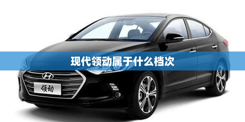 现代领动属于什么档次