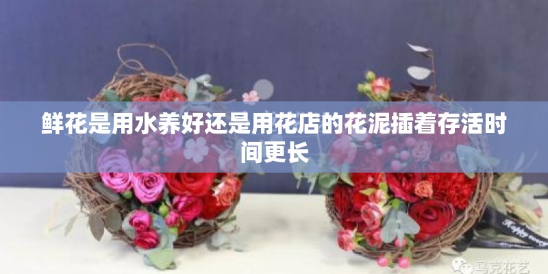 鲜花是用水养好还是用花店的花泥插着存活时间更长