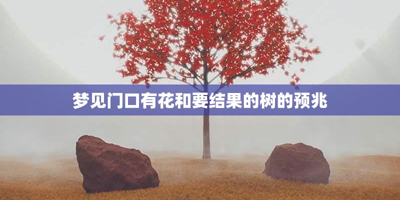 梦见门口有花和要结果的树的预兆