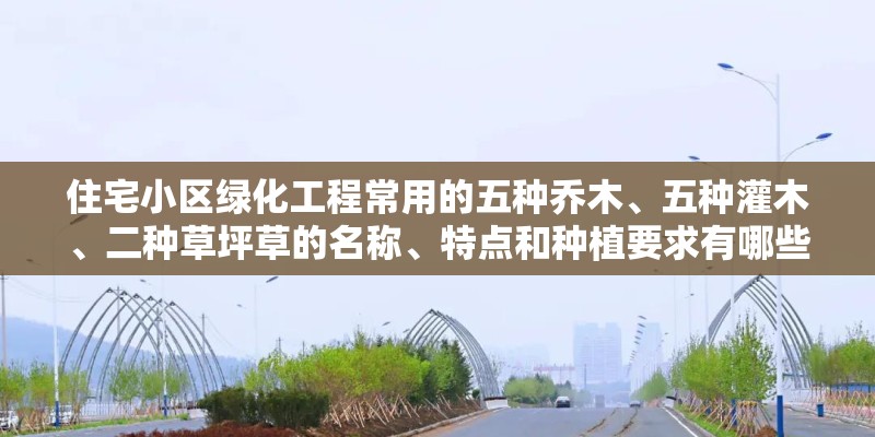 住宅小区绿化工程常用的五种乔木、五种灌木、二种草坪草的名称、特点和种植要求有哪些