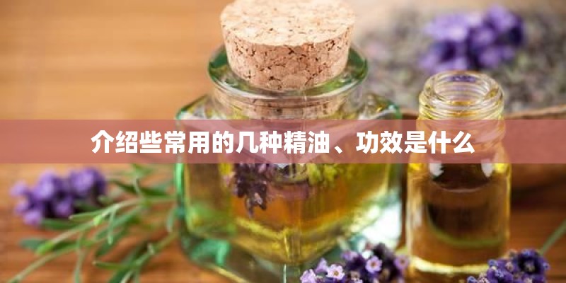 介绍些常用的几种精油、功效是什么 介绍些常用的几种精油、功效是什么
