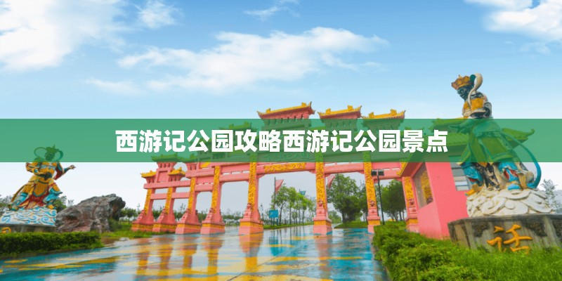西游记公园攻略西游记公园景点