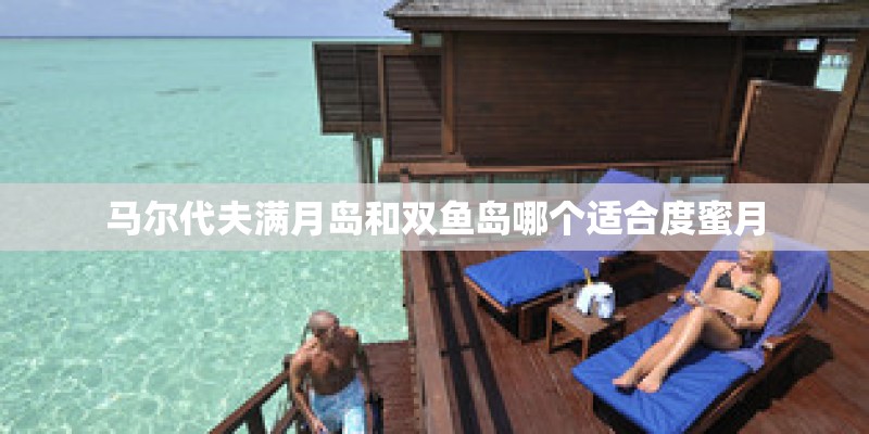 马尔代夫满月岛和双鱼岛哪个适合度蜜月 马尔代夫满月岛和双鱼岛哪个适合度蜜月