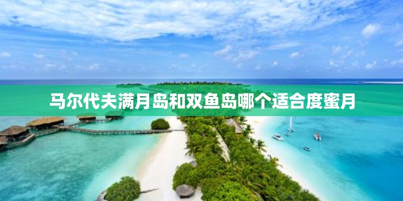 马尔代夫满月岛和双鱼岛哪个适合度蜜月 马尔代夫满月岛和双鱼岛哪个适合度蜜月