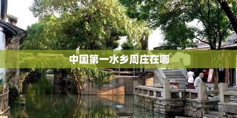 中国第一水乡周庄在哪